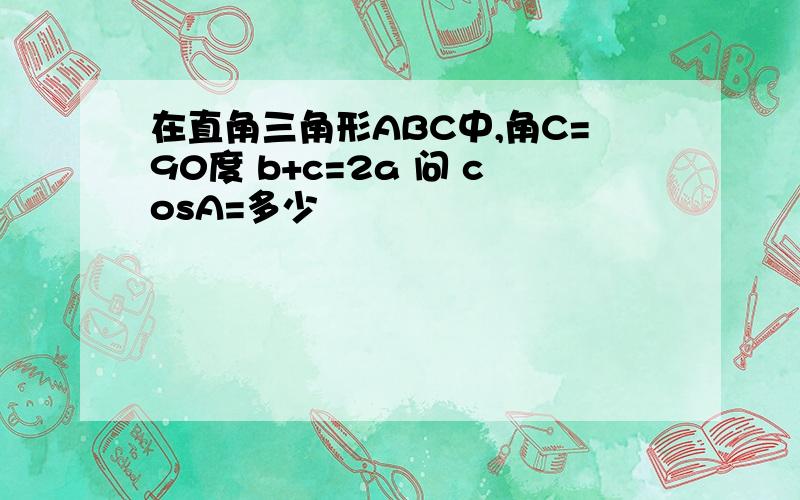 在直角三角形ABC中,角C=90度 b+c=2a 问 cosA=多少