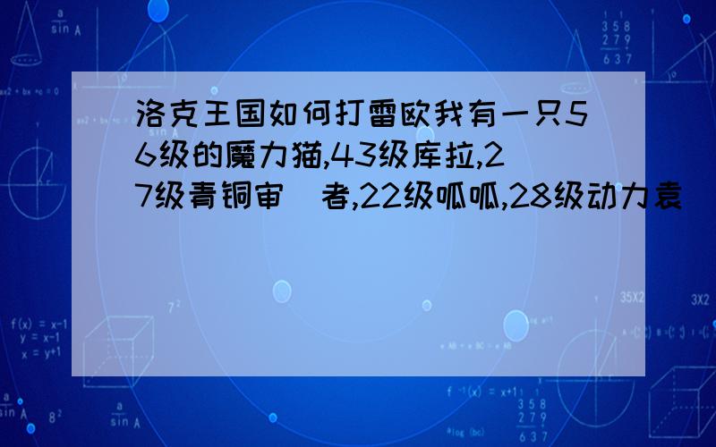 洛克王国如何打雷欧我有一只56级的魔力猫,43级库拉,27级青铜审頖者,22级呱呱,28级动力袁