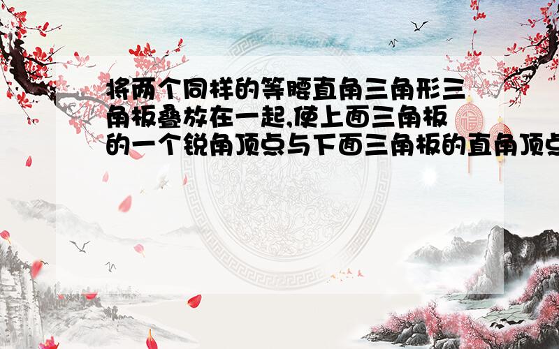 将两个同样的等腰直角三角形三角板叠放在一起,使上面三角板的一个锐角顶点与下面三角板的直角顶点重合,并且上面三角板的两条边