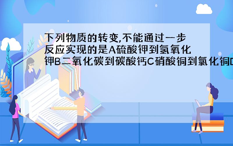 下列物质的转变,不能通过一步反应实现的是A硫酸钾到氢氧化钾B二氧化碳到碳酸钙C硝酸铜到氯化铜D氯化铁到