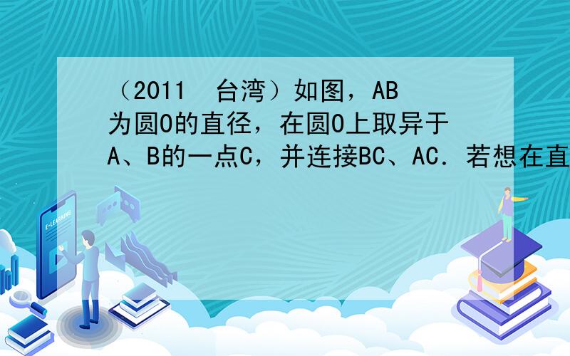 （2011•台湾）如图，AB为圆O的直径，在圆O上取异于A、B的一点C，并连接BC、AC．若想在直径AB上取一点P，使得