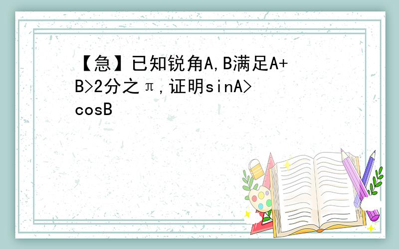 【急】已知锐角A,B满足A+B>2分之π,证明sinA>cosB