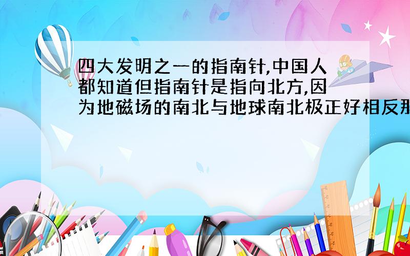 四大发明之一的指南针,中国人都知道但指南针是指向北方,因为地磁场的南北与地球南北极正好相反那么我们古时候的人是否知道这点