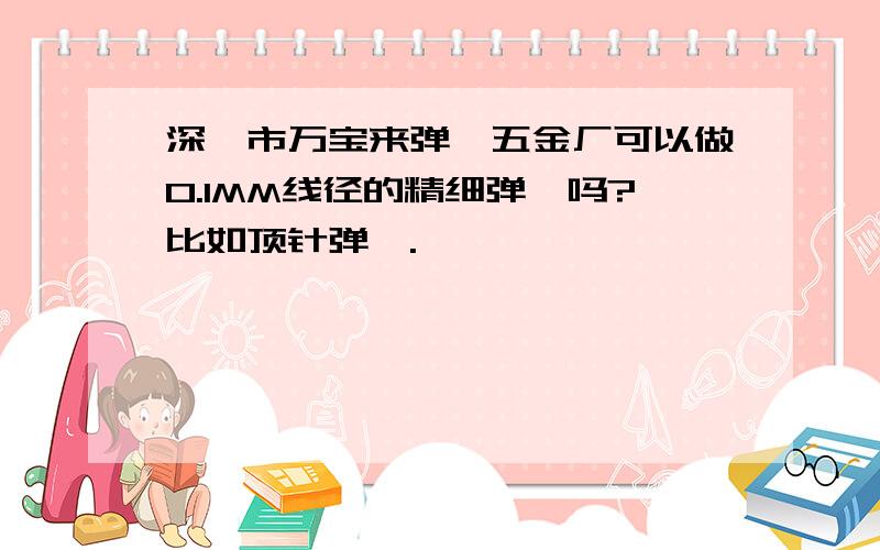 深圳市万宝来弹簧五金厂可以做0.1MM线径的精细弹簧吗?比如顶针弹簧.