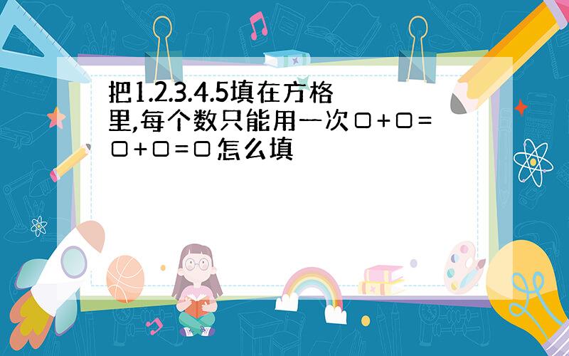 把1.2.3.4.5填在方格里,每个数只能用一次□+□=□+□=□怎么填