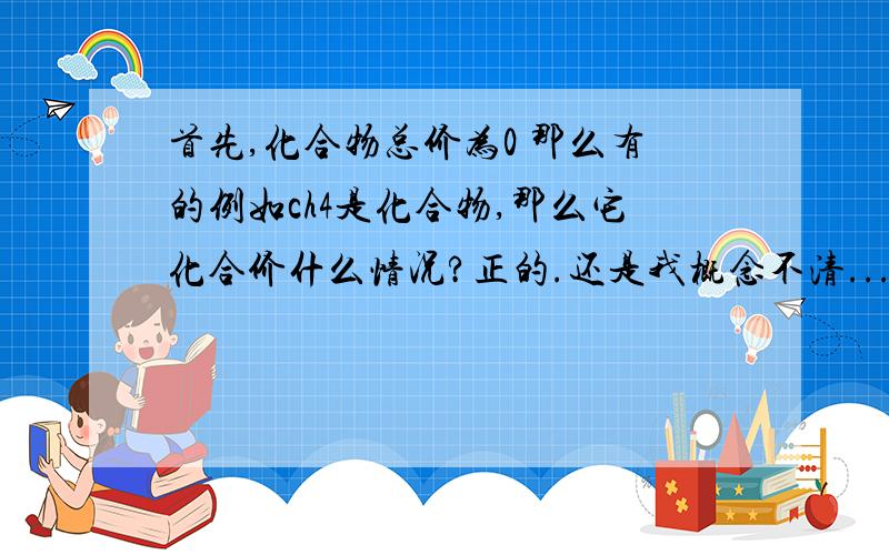 首先,化合物总价为0 那么有的例如ch4是化合物,那么它化合价什么情况?正的.还是我概念不清...