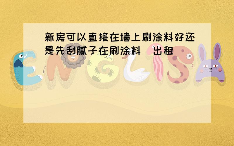 新房可以直接在墙上刷涂料好还是先刮腻子在刷涂料（出租）