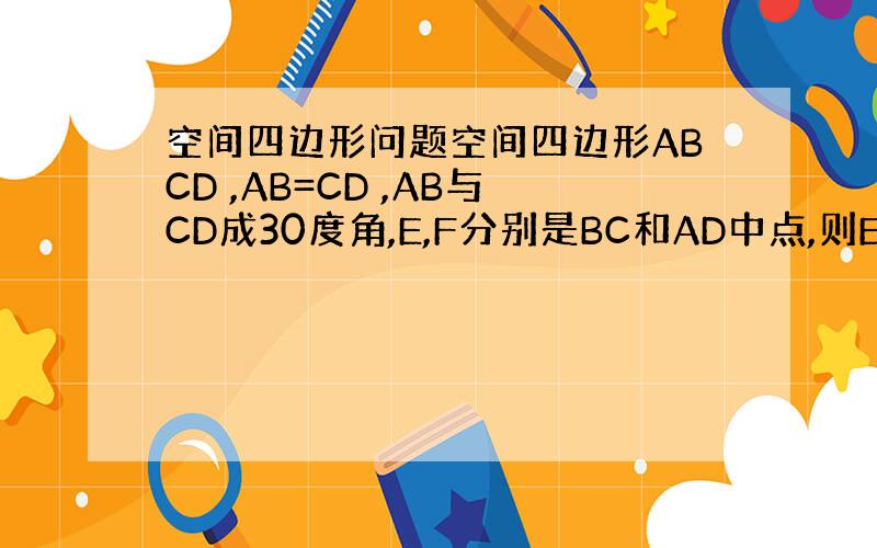 空间四边形问题空间四边形ABCD ,AB=CD ,AB与CD成30度角,E,F分别是BC和AD中点,则EF与AB所角是多