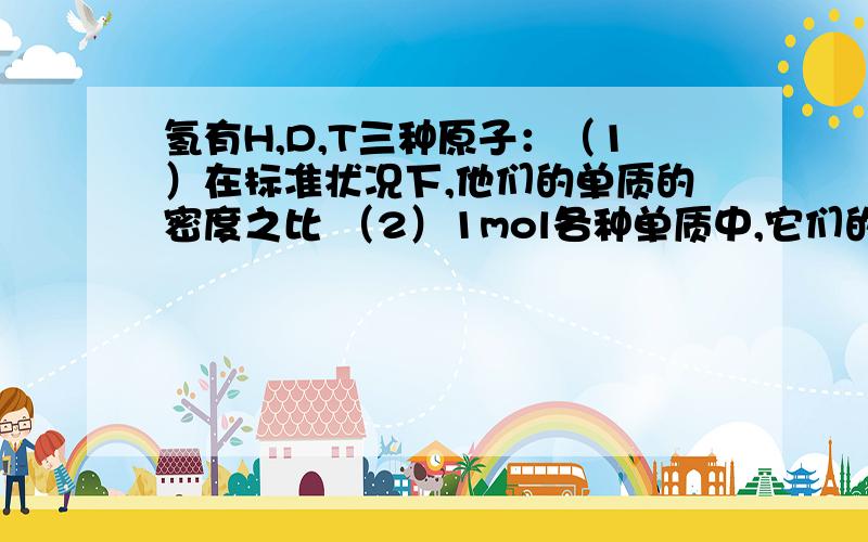 氢有H,D,T三种原子：（1）在标准状况下,他们的单质的密度之比 （2）1mol各种单质中,它们的质子数之比