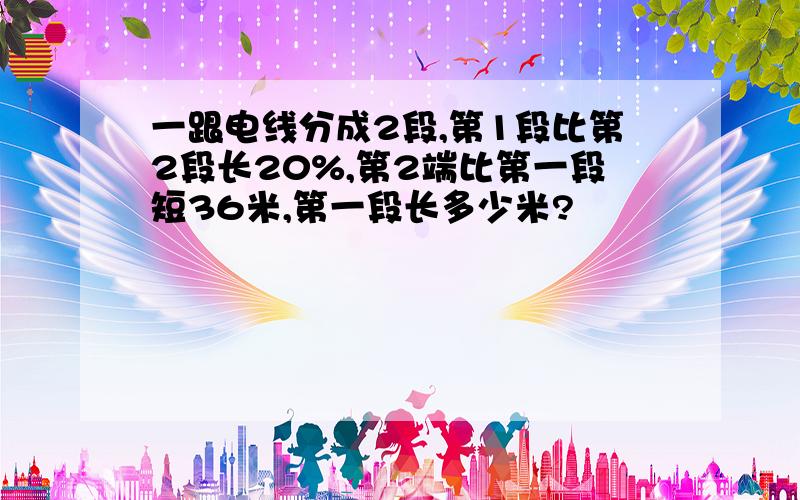 一跟电线分成2段,第1段比第2段长20%,第2端比第一段短36米,第一段长多少米?