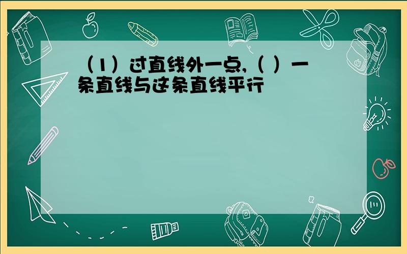 （1）过直线外一点,（ ）一条直线与这条直线平行