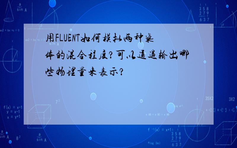 用FLUENT如何模拟两种气体的混合程度?可以通过输出哪些物理量来表示?