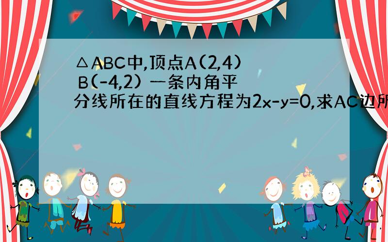 △ABC中,顶点A(2,4) B(-4,2) 一条内角平分线所在的直线方程为2x-y=0,求AC边所在的直线方程