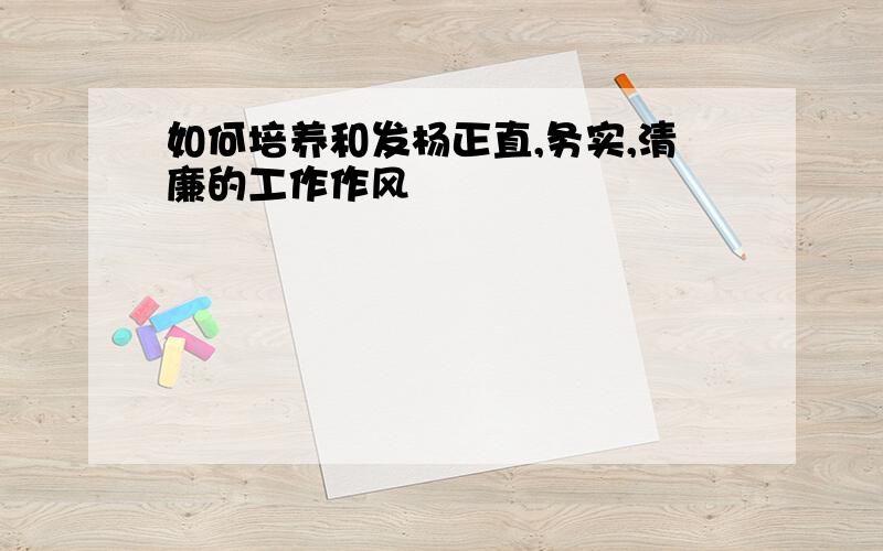 如何培养和发杨正直,务实,清廉的工作作风