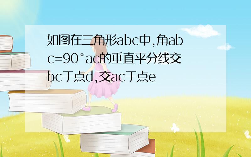 如图在三角形abc中,角abc=90°ac的垂直平分线交bc于点d,交ac于点e