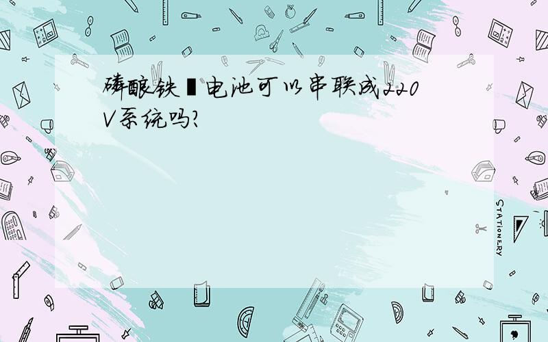 磷酸铁锂电池可以串联成220V系统吗?