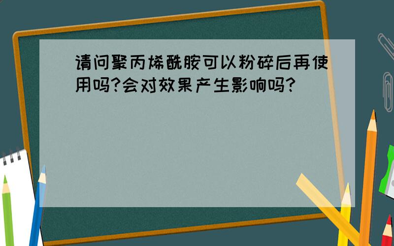 请问聚丙烯酰胺可以粉碎后再使用吗?会对效果产生影响吗?