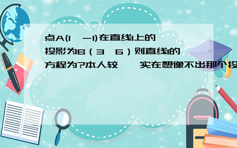 点A(1,－1)在直线l上的投影为B（3,6）则直线l的方程为?本人较苯,实在想像不出那个投影到底怎么投的…