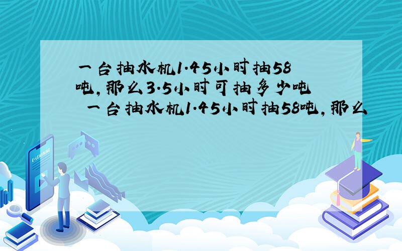 一台抽水机1.45小时抽58吨,那么3.5小时可抽多少吨 一台抽水机1.45小时抽58吨,那么