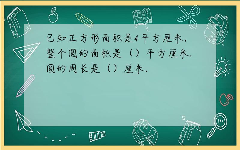 已知正方形面积是4平方厘米,整个圆的面积是（）平方厘米.圆的周长是（）厘米.