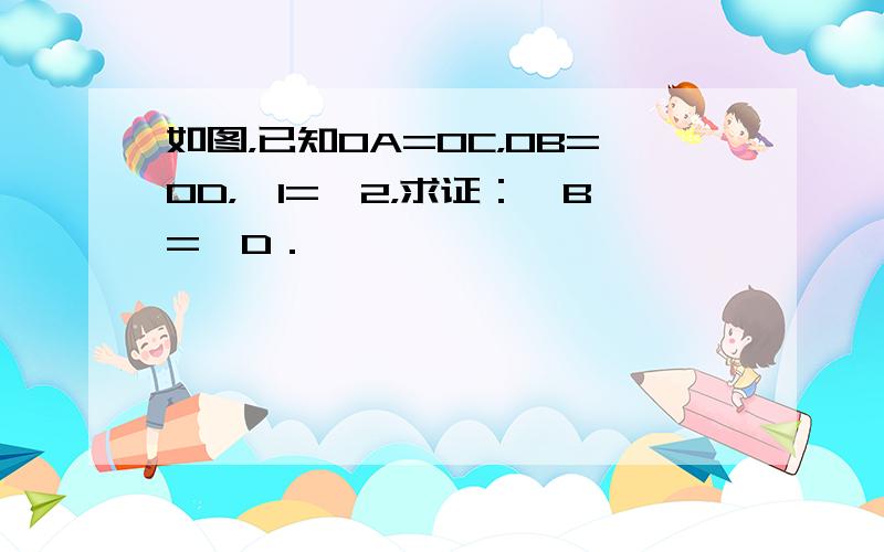 如图，已知OA=OC，OB=OD，∠1=∠2，求证：∠B=∠D．