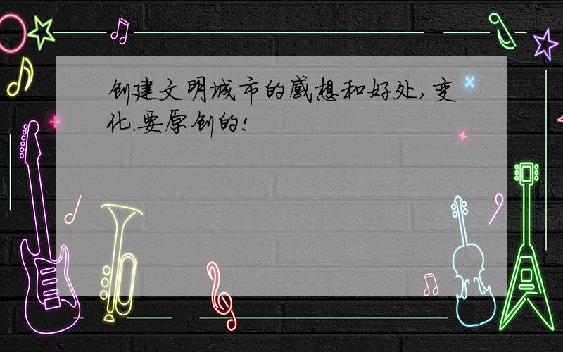 创建文明城市的感想和好处,变化.要原创的!