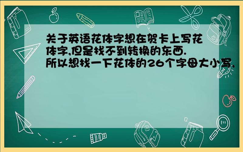 关于英语花体字想在贺卡上写花体字,但是找不到转换的东西.所以想找一下花体的26个字母大小写,