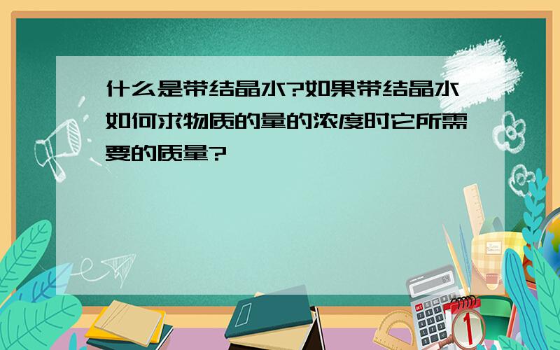 什么是带结晶水?如果带结晶水如何求物质的量的浓度时它所需要的质量?