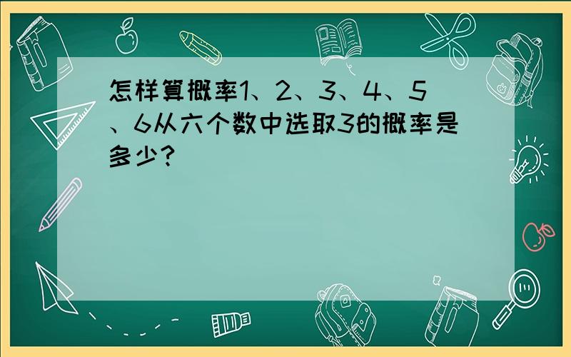 怎样算概率1、2、3、4、5、6从六个数中选取3的概率是多少?