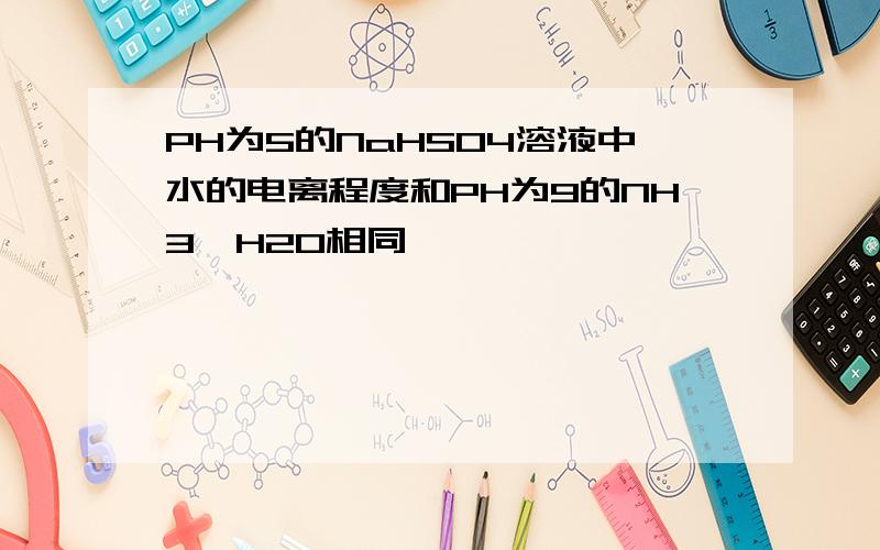 PH为5的NaHSO4溶液中水的电离程度和PH为9的NH3*H2O相同