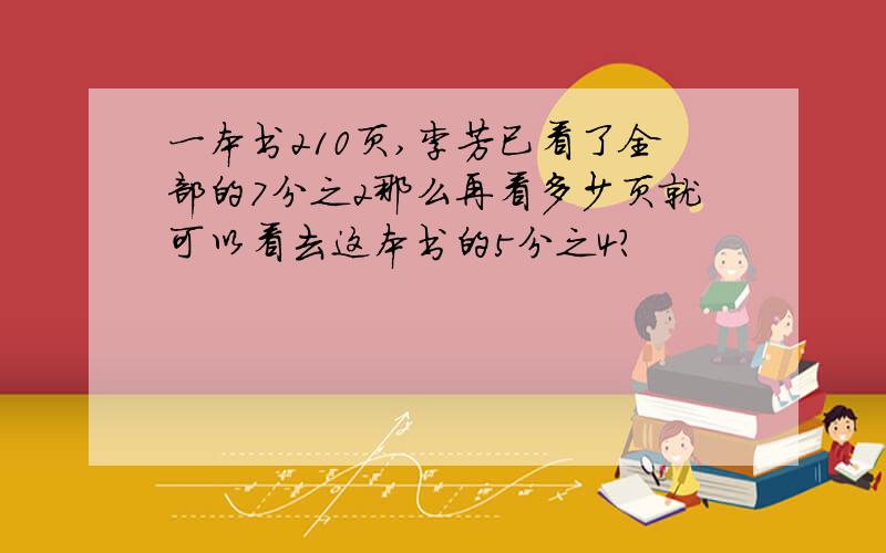 一本书210页,李芳已看了全部的7分之2那么再看多少页就可以看去这本书的5分之4?