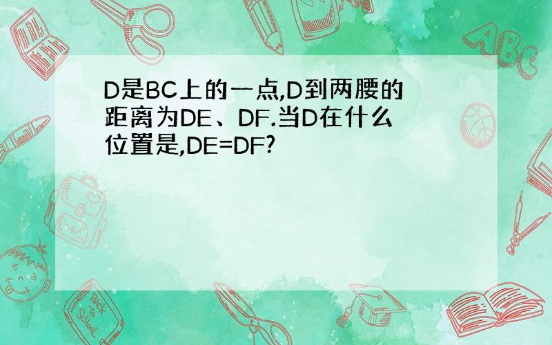 D是BC上的一点,D到两腰的距离为DE、DF.当D在什么位置是,DE=DF?