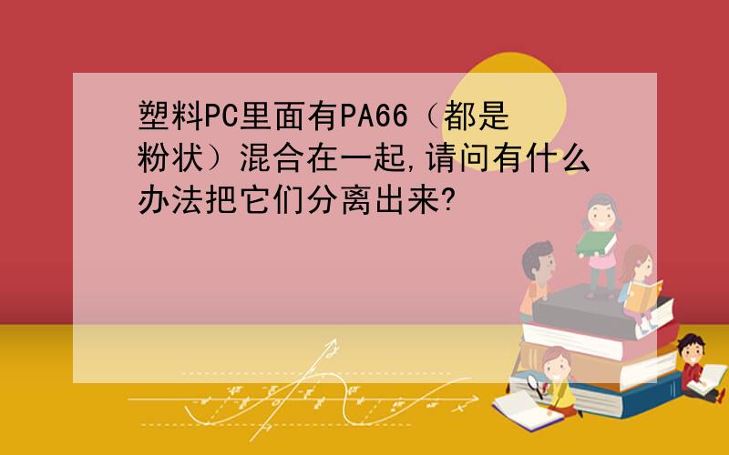 塑料PC里面有PA66（都是粉状）混合在一起,请问有什么办法把它们分离出来?