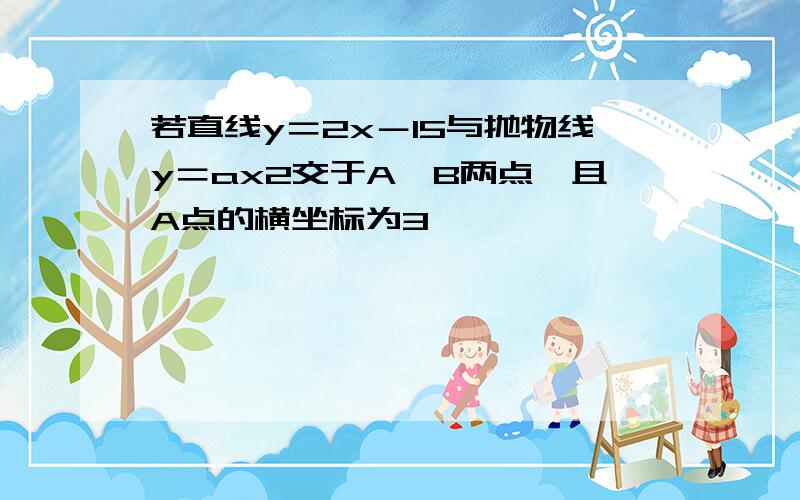 若直线y＝2x－15与抛物线y＝ax2交于A、B两点,且A点的横坐标为3,