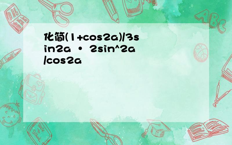 化简(1+cos2a)/3sin2a · 2sin^2a/cos2a