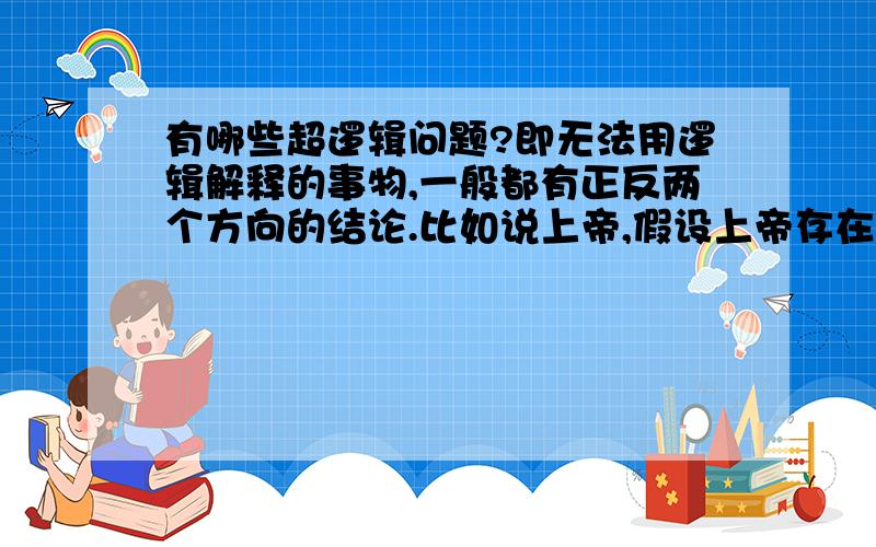 有哪些超逻辑问题?即无法用逻辑解释的事物,一般都有正反两个方向的结论.比如说上帝,假设上帝存在,那么上帝低于存在形式,但