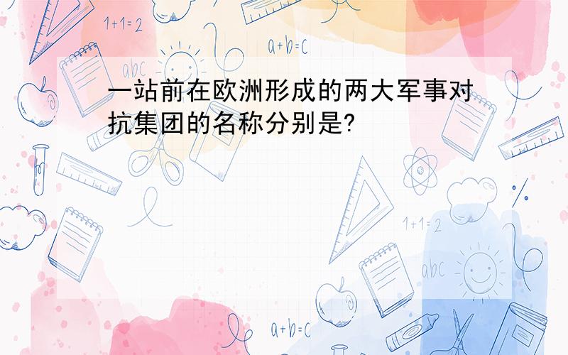 一站前在欧洲形成的两大军事对抗集团的名称分别是?