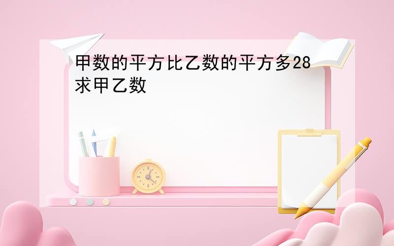 甲数的平方比乙数的平方多28求甲乙数