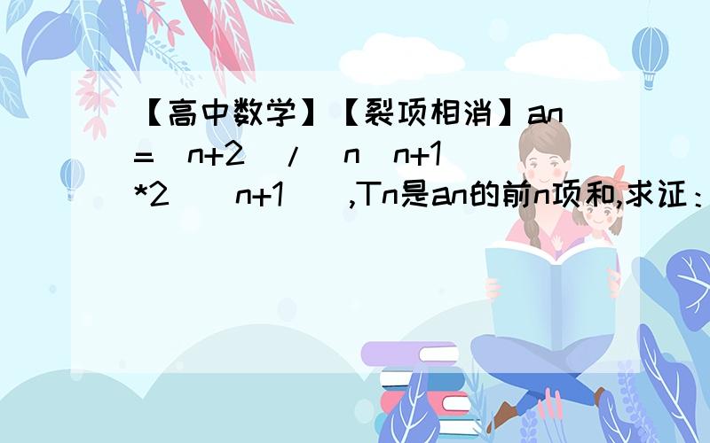 【高中数学】【裂项相消】an=(n+2)/[n(n+1)*2^(n+1)],Tn是an的前n项和,求证：Tn