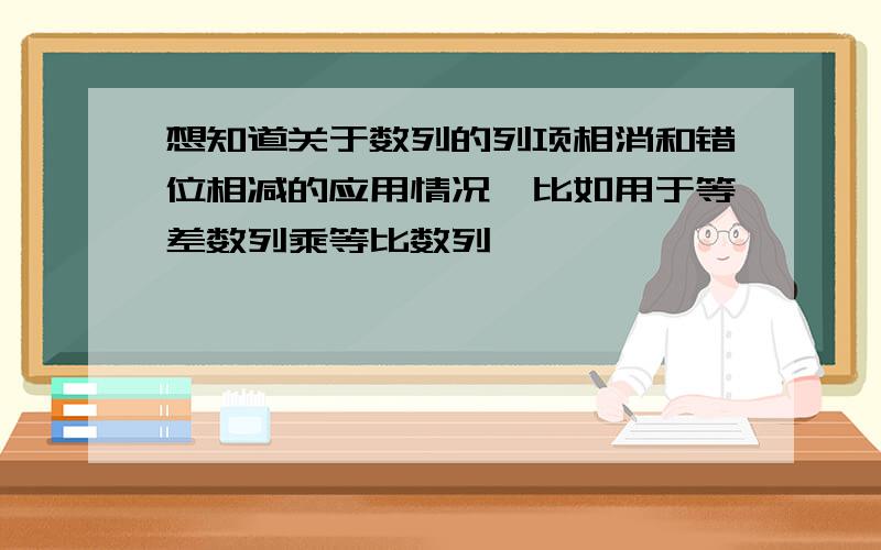 想知道关于数列的列项相消和错位相减的应用情况,比如用于等差数列乘等比数列