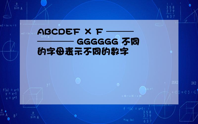 ABCDEF × F ─────── GGGGGG 不同的字母表示不同的数字