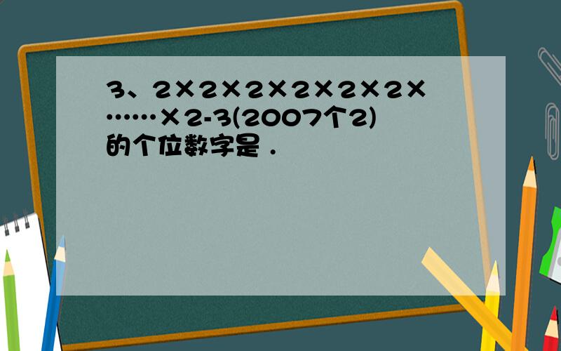 3、2×2×2×2×2×2×……×2-3(2007个2)的个位数字是 .