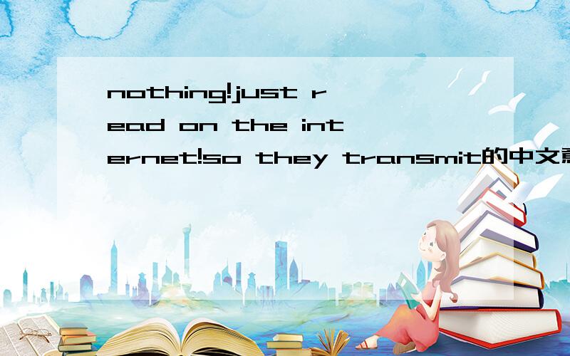 nothing!just read on the internet!so they transmit的中文意思?