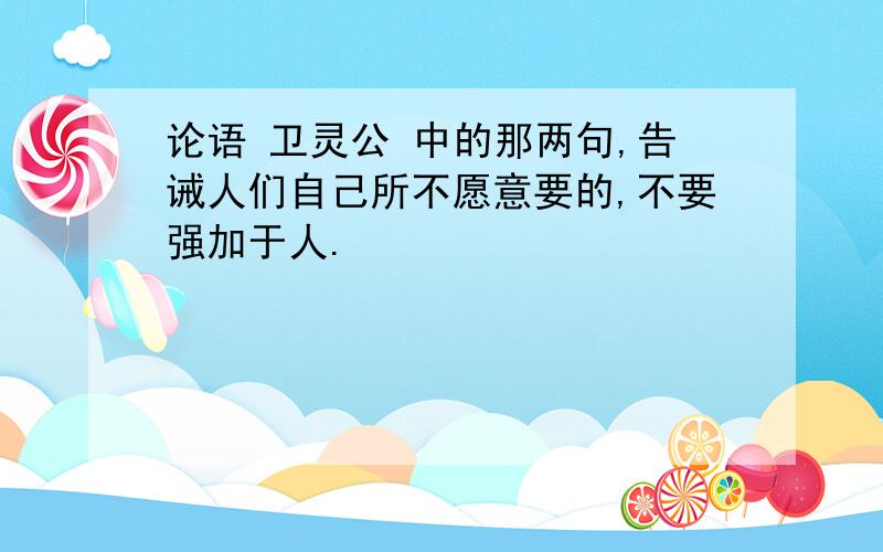 论语 卫灵公 中的那两句,告诫人们自己所不愿意要的,不要强加于人.