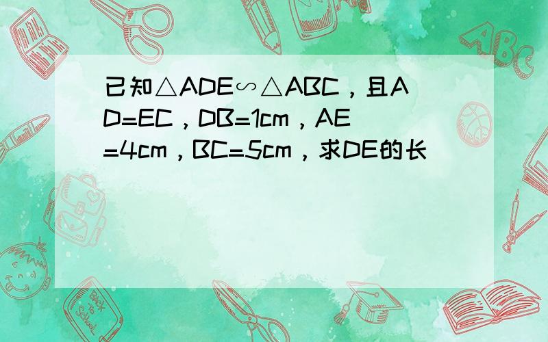 已知△ADE∽△ABC，且AD=EC，DB=1cm，AE=4cm，BC=5cm，求DE的长．