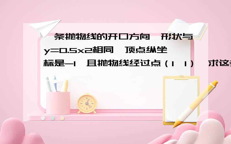 一条抛物线的开口方向,形状与y=0.5x2相同,顶点纵坐标是-1,且抛物线经过点（1,1）,求这条抛物线的函数关