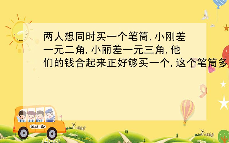 两人想同时买一个笔筒,小刚差一元二角,小丽差一元三角,他们的钱合起来正好够买一个,这个笔筒多少钱?