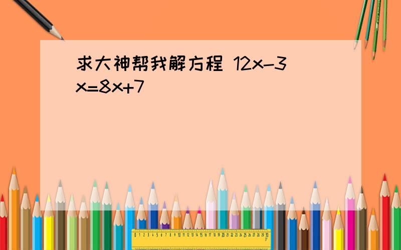 求大神帮我解方程 12x-3x=8x+7