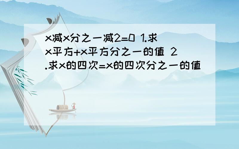 x减x分之一减2=0 1.求x平方+x平方分之一的值 2.求x的四次=x的四次分之一的值