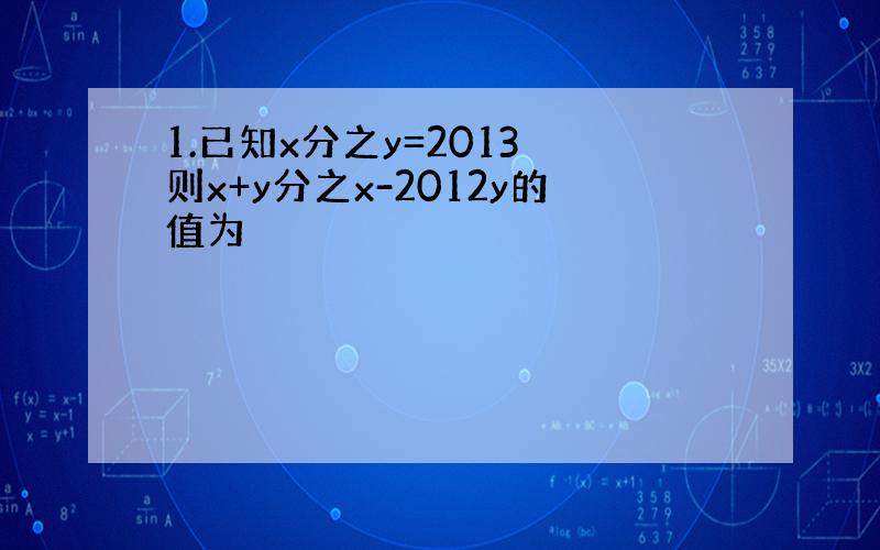 1.已知x分之y=2013 则x+y分之x-2012y的值为